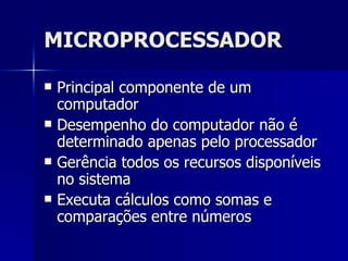 MICROPROCESSADOR Principal componente de um computador Desempenho do computador não é determinado apenas pelo processador Gerência todos os recursos disponíveis no sistema  Executa cálculos como somas e comparações entre números  