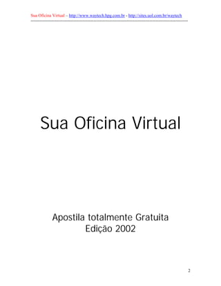 Sua Oficina Virtual – http://www.waytech.hpg.com.br - http://sites.uol.com.br/waytech
--------------------------------------------------------------------------------------------------------------




      Sua Oficina Virtual




               Apostila totalmente Gratuita
                       Edição 2002



                                                                                                                 2
 