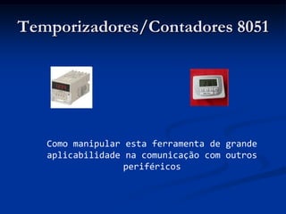 Temporizadores/Contadores 8051
Como manipular esta ferramenta de grande
aplicabilidade na comunicação com outros
periféricos
 