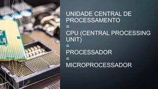 UNIDADE CENTRAL DE
PROCESSAMENTO
=
CPU (CENTRAL PROCESSING
UNIT)
=
PROCESSADOR
=
MICROPROCESSADOR
 