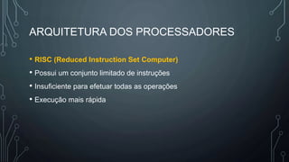 ARQUITETURA DOS PROCESSADORES
• RISC (Reduced Instruction Set Computer)
• Possui um conjunto limitado de instruções
• Insuficiente para efetuar todas as operações
• Execução mais rápida
 