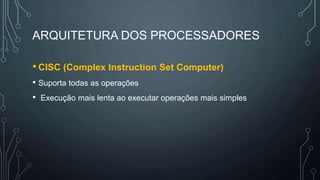 ARQUITETURA DOS PROCESSADORES
• CISC (Complex Instruction Set Computer)
• Suporta todas as operações
• Execução mais lenta ao executar operações mais simples
 