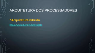 ARQUITETURA DOS PROCESSADORES
•Arquitetura híbrida
https://youtu.be/m1uKe6GdjOE
 