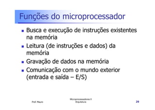 Funções do microprocessador
Busca e execução de instruções existentes
na memória
Leitura (de instruções e dados) da
memória
Prof. Mauro
Microprocessadores II
Arquitetura 29
memória
Gravação de dados na memória
Comunicação com o mundo exterior
(entrada e saída – E/S)
 