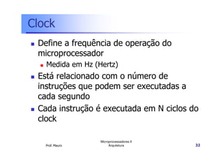 Clock
Define a frequência de operação do
microprocessador
Medida em Hz (Hertz)
Está relacionado com o número de
Prof. Mauro
Microprocessadores II
Arquitetura 32
Está relacionado com o número de
instruções que podem ser executadas a
cada segundo
Cada instrução é executada em N ciclos do
clock
 