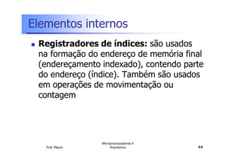 Elementos internos
Registradores de índices: são usados
na formação do endereço de memória final
(endereçamento indexado), contendo parte
do endereço (índice). Também são usados
em operações de movimentação ou
Prof. Mauro
Microprocessadores II
Arquitetura 44
em operações de movimentação ou
contagem
 
