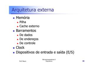 Arquitetura externa
Memória
Pilha
Cache externo
Barramentos
De dados
Prof. Mauro
Microprocessadores II
Arquitetura 48
De dados
De endereços
De controle
Clock
Dispositivos de entrada e saída (E/S)
 