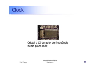 Clock
Prof. Mauro
Microprocessadores II
Arquitetura 55
Cristal e CI gerador de frequência
numa placa mãe
 