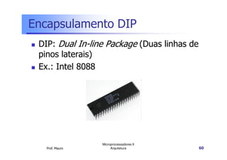 Encapsulamento DIP
DIP: Dual In-line Package (Duas linhas de
pinos laterais)
Ex.: Intel 8088
Prof. Mauro
Microprocessadores II
Arquitetura 60
 