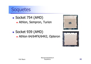 Soquetes
Socket 754 (AMD)
Athlon, Sempron, Turion
Socket 939 (AMD)
Prof. Mauro
Microprocessadores II
Arquitetura 65
Socket 939 (AMD)
Athlon 64/64FX/64X2, Opteron
 
