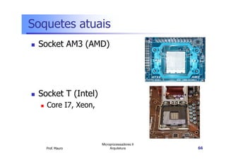 Soquetes atuais
Socket AM3 (AMD)
Prof. Mauro
Microprocessadores II
Arquitetura 66
Socket T (Intel)
Core I7, Xeon,
 