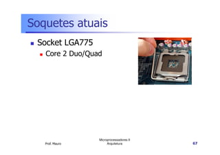 Soquetes atuais
Socket LGA775
Core 2 Duo/Quad
Prof. Mauro
Microprocessadores II
Arquitetura 67
 