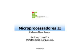 Microprocessadores IIMicroprocessadores II
Professor: Mauro Jansen
Histórico, conceitos,
características e Arquitetura
05/05/2015
 