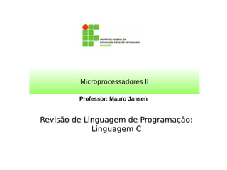 Professor: Mauro Jansen
Microprocessadores II
Revisão de Linguagem de Programação:
Linguagem C
 