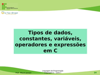 Prof. Mauro Jansen
Linguagem de Programação
Linguagem C – parte 1 14
Tipos de dados,
constantes, variáveis,
operadores e expressões
em C
 