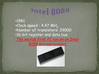 •1981
•Clock speed : 4,47 MHz
•Number of transistors: 29000
•16-bit register and data bus.
The worlds first PC ran on an Intel
8088 microprocessor
 