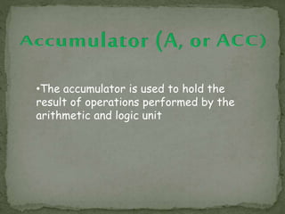 •The accumulator is used to hold the
result of operations performed by the
arithmetic and logic unit
 