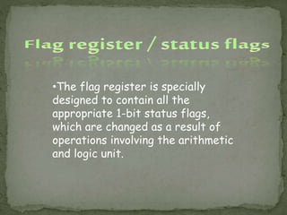 •The flag register is specially
designed to contain all the
appropriate 1-bit status flags,
which are changed as a result of
operations involving the arithmetic
and logic unit.
 