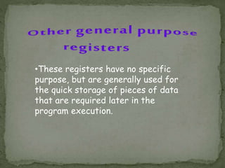•These registers have no specific
purpose, but are generally used for
the quick storage of pieces of data
that are required later in the
program execution.
 