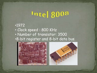 •1972
• Clock speed : 800 KHz
• Number of transistor: 3500
•8-bit register and 8-bit data bus.
 
