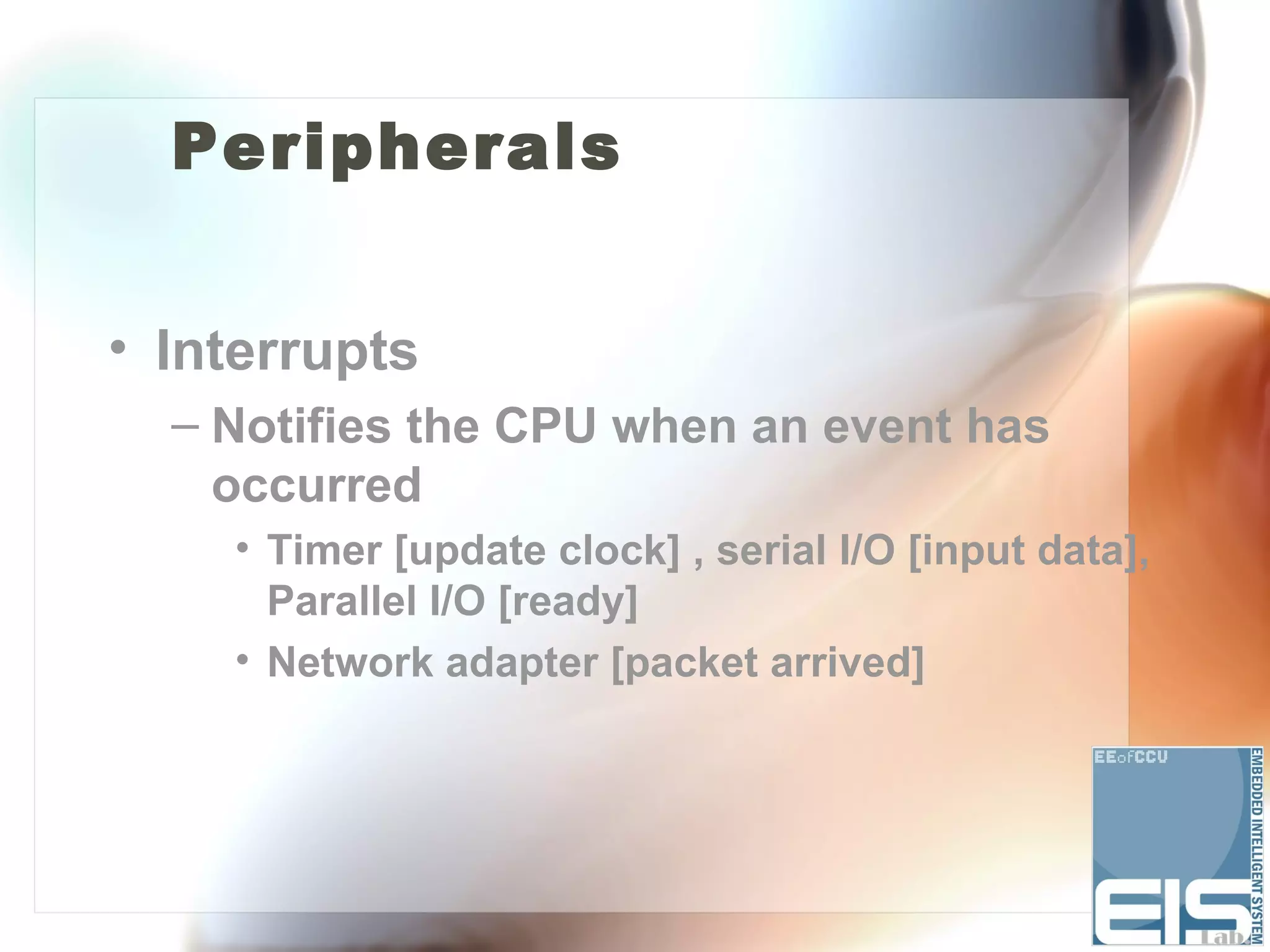 Peripherals


• Interrupts
  – Notifies the CPU when an event has
    occurred
    • Timer [update clock] , serial I/O [input data],
      Parallel I/O [ready]
    • Network adapter [packet arrived]
 