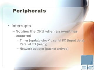 Peripherals


• Interrupts
  – Notifies the CPU when an event has
    occurred
    • Timer [update clock] , serial I/O [input data],
      Parallel I/O [ready]
    • Network adapter [packet arrived]
 