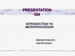 PRESENTATIONPRESENTATION
ONON
INTRODUCTION TOINTRODUCTION TO
MICROPROCESSORMICROPROCESSOR
PRESENTED BY:PRESENTED BY:
Adarsh KumarAdarsh Kumar
 
