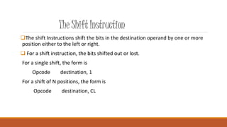 The Shift Instruction 
The shift Instructions shift the bits in the destination operand by one or more 
position either t...