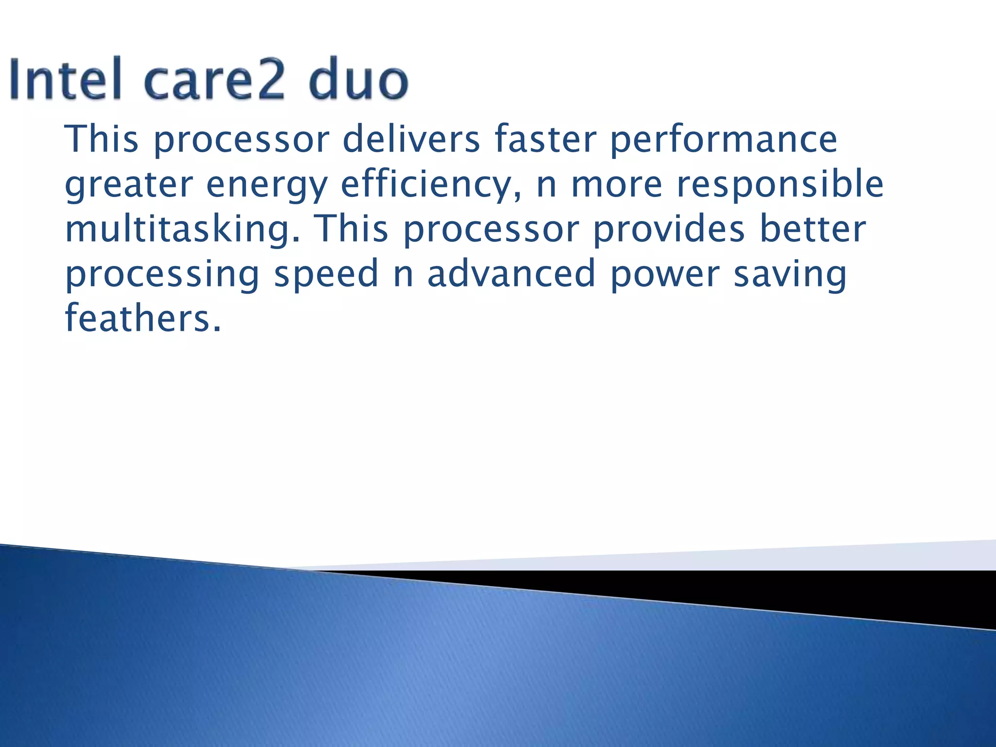 This processor delivers faster performance
greater energy efficiency, n more responsible
multitasking. This processor provides better
processing speed n advanced power saving
feathers.
 