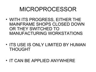 MICROPROCESSOR
• WITH ITS PROGRESS, EITHER THE
MAINFRAME SHOPS CLOSED DOWN
OR THEY SWITCHED TO
MANUFACTURING WORKSTATIONS
• ITS USE IS ONLY LIMITED BY HUMAN
THOUGHT
• IT CAN BE APPLIED ANYWHERE
 