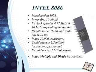 • Introduced in 1978.
• It was first 16-bit µP.
• Its clock speed is 4.77 MHz, 8 MHz and
10 MHz, depending on the version.
• Its data bus is 16-bit and address
bus is 20-bit.
• It had 29,000 transistors.
• Could execute 2.5 million
instructions per second.
• It could access 1 MB of memory.
• It had Multiply and Divide instructions.
12
 