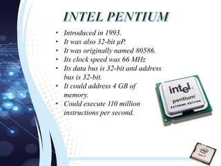 • Introduced in 1993.
• It was also 32-bit µP.
• It was originally named 80586.
• Its clock speed was 66 MHz
• Its data bus is 32-bit and address
bus is 32-bit.
• It could address 4 GB of
memory.
• Could execute 110 million
instructions per second.
19
 