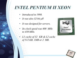 • Introduced in 1998.
• It was also 32-bit µP.
• It was designed for servers.
• Its clock speed was 400 MHz
to 450 MHz.
• L1 cache of 32 KB & L2 cache
of 512 KB, 1MB or 2 MB.
22
 