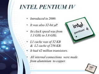 • Introduced in 2000.
• It was also 32-bit µP.
• Its clock speed was from
1.3 GHz to 3.8 GHz.
• L1 cache was of 32 KB
& L2 cache of 256 KB.
• It had 42 million transistors.
• All internal connections were made
from aluminium to copper.
24
 