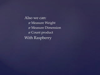 Also we can:	
Ó  Measure Weight	
Ó  Measure Dimension	
Ó  Count product	
With Raspberry	
 