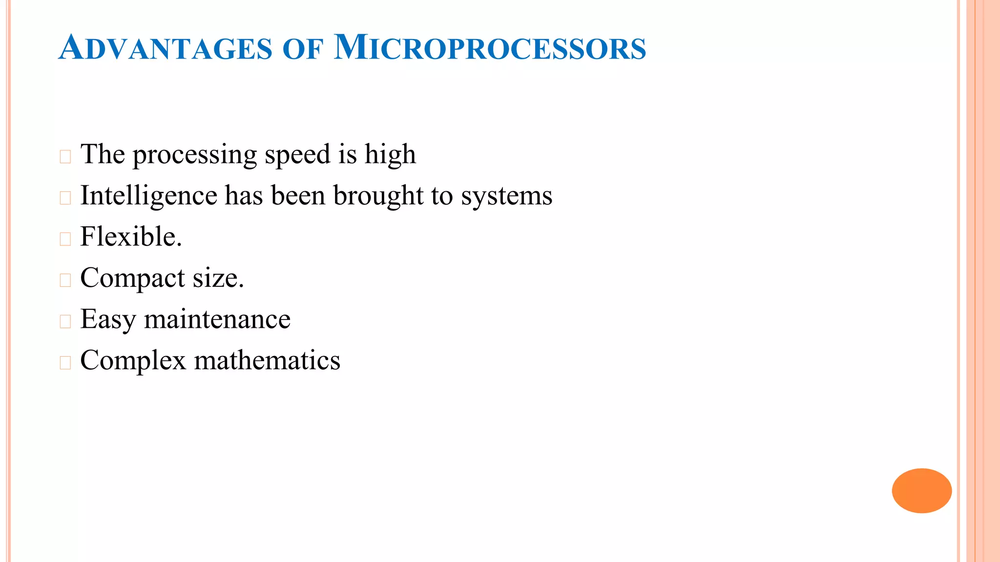 ADVANTAGES OF MICROPROCESSORS
� The processing speed is high
� Intelligence has been brought to systems
� Flexible.
� Compact size.
� Easy maintenance
� Complex mathematics
 