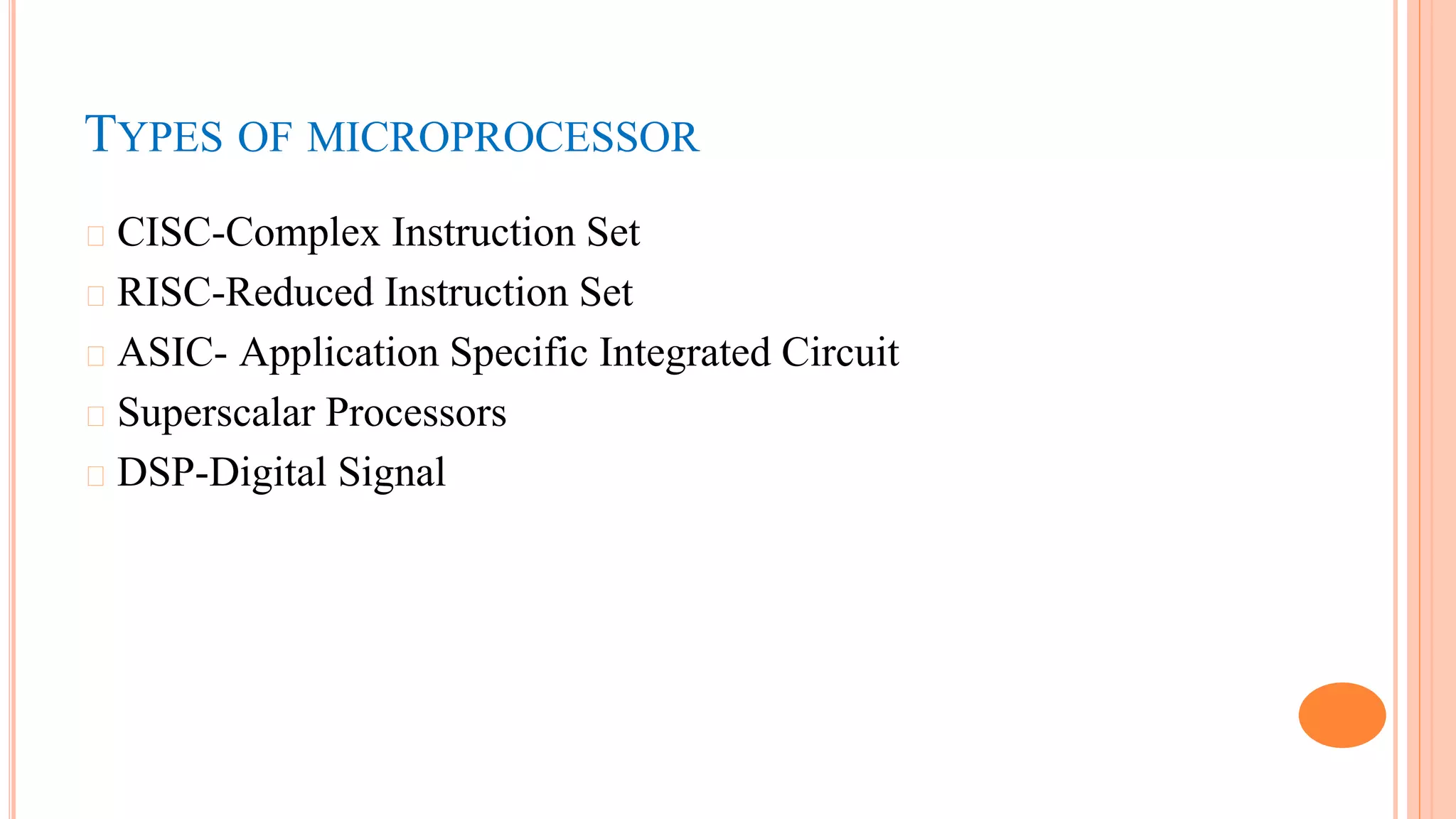 TYPES OF MICROPROCESSOR
� CISC-Complex Instruction Set
� RISC-Reduced Instruction Set
� ASIC- Application Specific Integrated Circuit
� Superscalar Processors
� DSP-Digital Signal
 