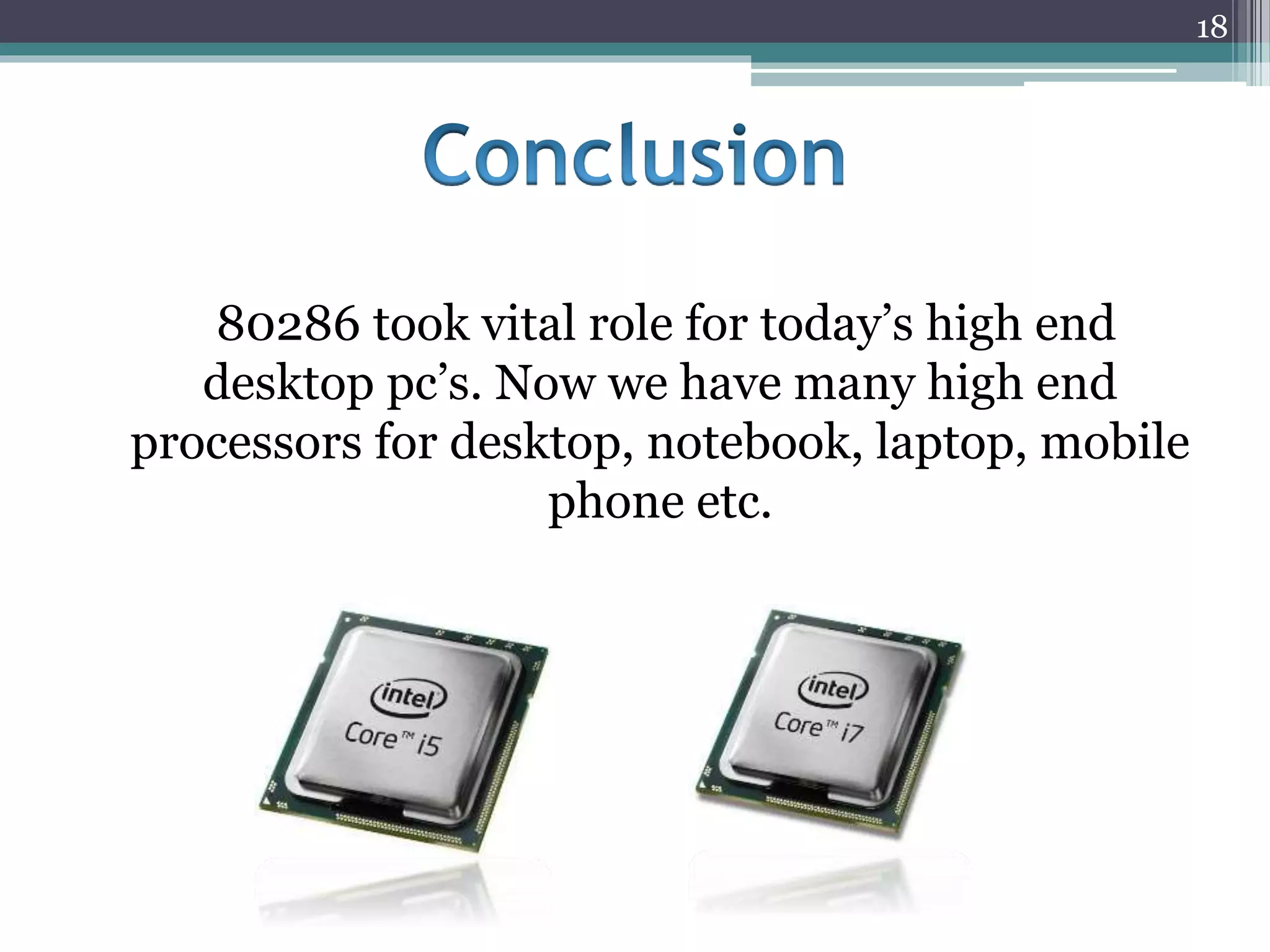 80286 took vital role for today’s high end
desktop pc’s. Now we have many high end
processors for desktop, notebook, laptop, mobile
phone etc.
18
 