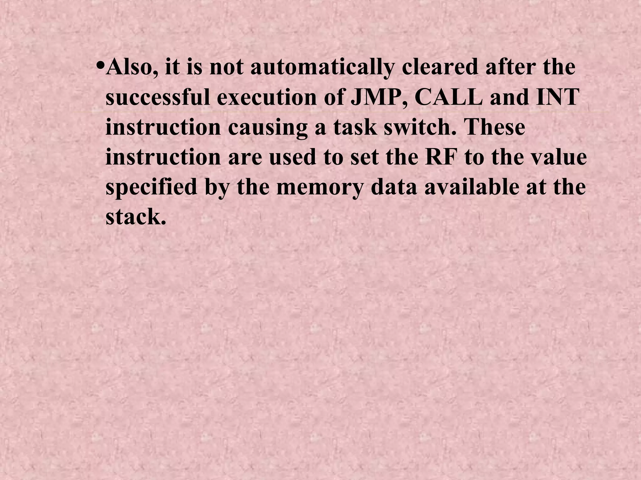 •Also, it is not automatically cleared after the
successful execution of JMP, CALL and INT
instruction causing a task switch. These
instruction are used to set the RF to the value
specified by the memory data available at the
stack.
 