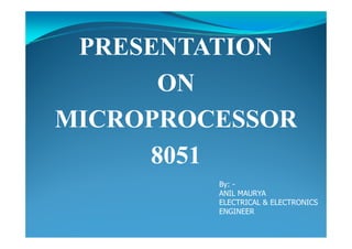 PRESENTATION
ON
MICROPROCESSORMICROPROCESSOR
8051
By: -
ANIL MAURYA
ELECTRICAL & ELECTRONICS
ENGINEER
 