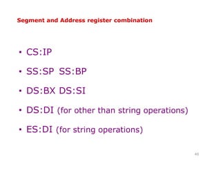 Segment and Address register combinationSegment and Address register combination
• CS:IP
• SS:SP SS:BP
• DS:BX DS:SI
• DS:DI (for other than string operations)
• ES:DI (for string operations)
40
 
