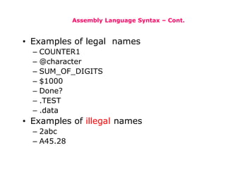 Assembly Language Syntax – Cont.
• Examples of legal names
– COUNTER1
– @character
– SUM_OF_DIGITS
– $1000
– Done?
– .TEST
– .data
• Examples of illegal names
– 2abc
– A45.28
 