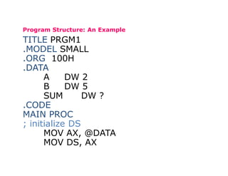 Program Structure: An Example
TITLE PRGM1
.MODEL SMALL
.ORG 100H
.DATA
A DW 2
B DW 5
SUM DW ?
.CODE
MAIN PROC
; initialize DS
MOV AX, @DATA
MOV DS, AX
 