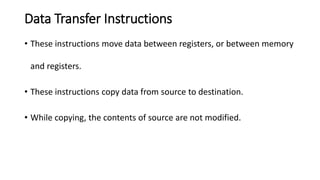 Data Transfer Instructions
• These instructions move data between registers, or between memory
and registers.
• These instructions copy data from source to destination.
• While copying, the contents of source are not modified.
 