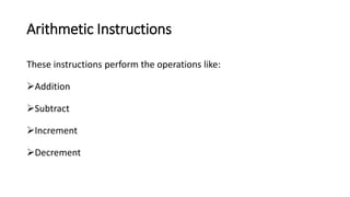 Arithmetic Instructions
These instructions perform the operations like:
Addition
Subtract
Increment
Decrement
 
