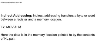 INSTRUCTION SET AND EXECUTION IN 8085
Indirect Addressing: Indirect addressing transfers a byte or word
between a register and a memory location.
Ex: MOV A, M
Here the data is in the memory location pointed to by the contents
of HL pair.
 