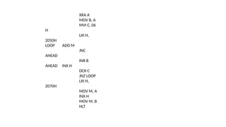 XRA A
MOV B, A
MVI C, 06
H
LXI H,
2050H
LOOP ADD M
JNC
AHEAD
INR B
AHEAD INX H
DCR C
JNZ LOOP
LXI H,
2070H
MOV M, A
INX H
MOV M, B
HLT
 