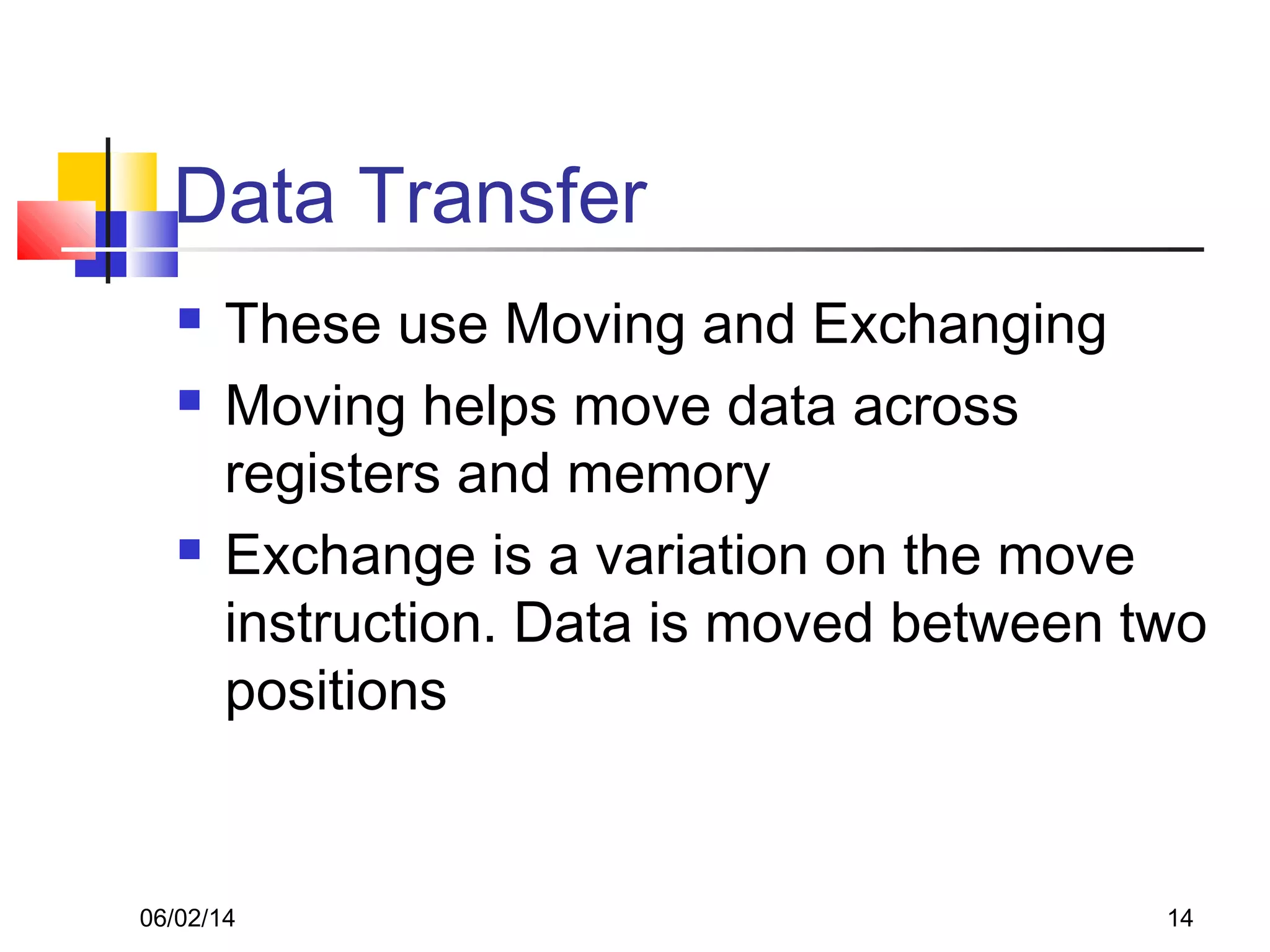 06/02/14 14
Data Transfer
 These use Moving and Exchanging
 Moving helps move data across
registers and memory
 Exchange is a variation on the move
instruction. Data is moved between two
positions
 
