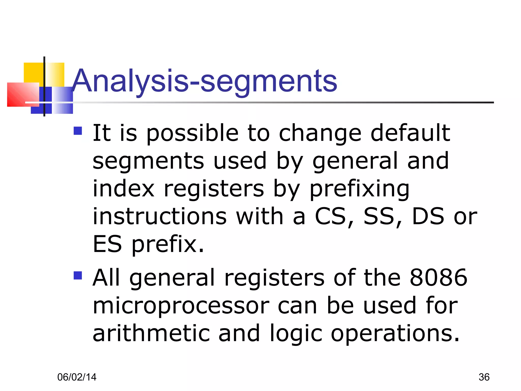 06/02/14 36
Analysis-segments
 It is possible to change default
segments used by general and
index registers by prefixing
instructions with a CS, SS, DS or
ES prefix.
 All general registers of the 8086
microprocessor can be used for
arithmetic and logic operations.
 