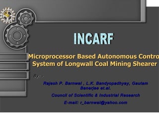 INCARF Microprocessor Based Autonomous Control System of Longwall Coal Mining Shearer By: - Rajesh P. Barnwal , L.K. Bandyopadhyay, Gautam Banerjee et.al. Council of Scientific & Industrial Research E-mail: r_barnwal@yahoo.com 